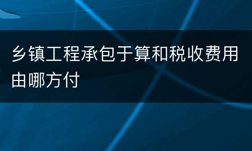 乡镇工程承包于算和税收费用由哪方付