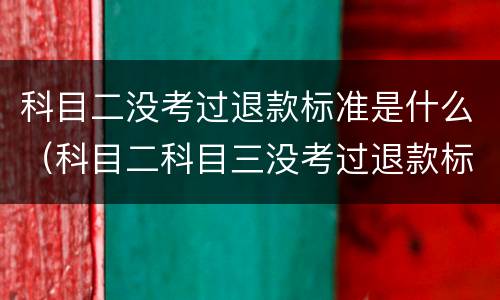 科目二没考过退款标准是什么（科目二科目三没考过退款标准）