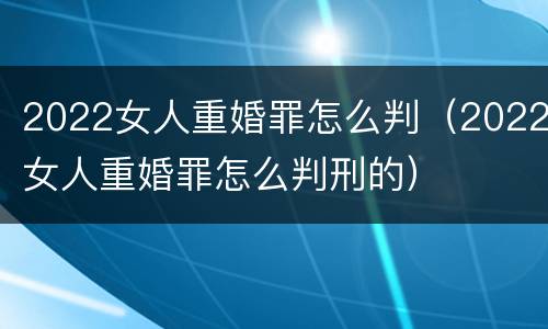 2022女人重婚罪怎么判（2022女人重婚罪怎么判刑的）