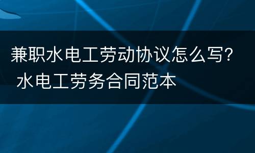 兼职水电工劳动协议怎么写？ 水电工劳务合同范本