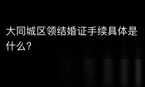 大同城区领结婚证手续具体是什么?