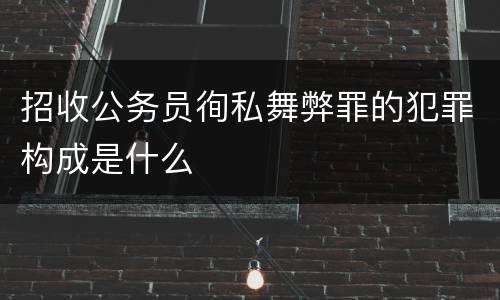 招收公务员徇私舞弊罪的犯罪构成是什么