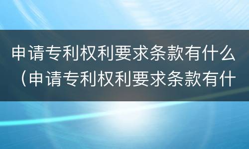 申请专利权利要求条款有什么（申请专利权利要求条款有什么意义）