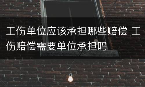 工伤单位应该承担哪些赔偿 工伤赔偿需要单位承担吗