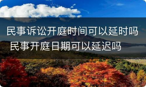 民事诉讼开庭时间可以延时吗 民事开庭日期可以延迟吗