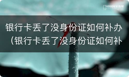 银行卡丢了没身份证如何补办（银行卡丢了没身份证如何补办手机卡）