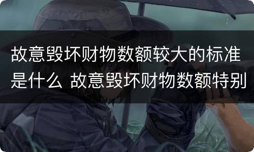 故意毁坏财物数额较大的标准是什么 故意毁坏财物数额特别巨大的标准