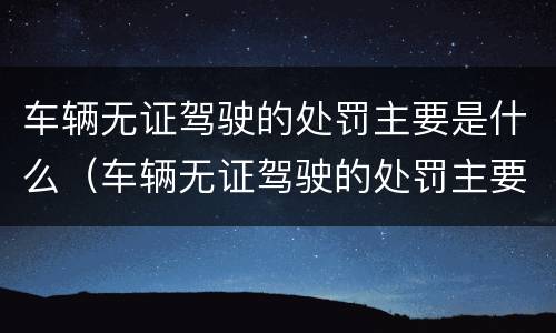 车辆无证驾驶的处罚主要是什么（车辆无证驾驶的处罚主要是什么内容）