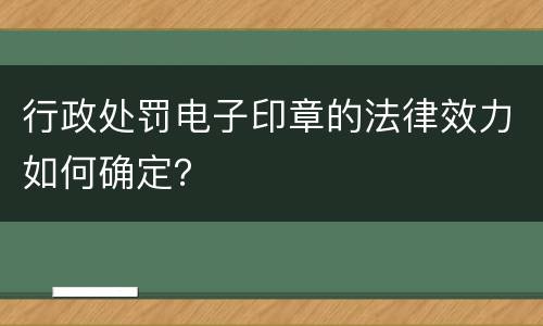 行政处罚电子印章的法律效力如何确定？