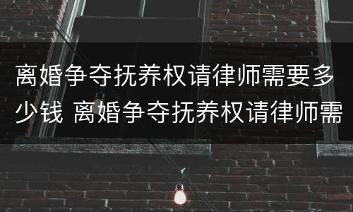 离婚争夺抚养权请律师需要多少钱 离婚争夺抚养权请律师需要多少钱费用