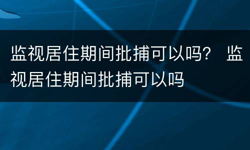 监视居住期间批捕可以吗？ 监视居住期间批捕可以吗