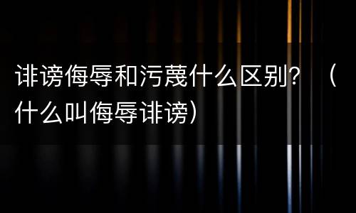 诽谤侮辱和污蔑什么区别？（什么叫侮辱诽谤）