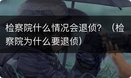 检察院什么情况会退侦？（检察院为什么要退侦）