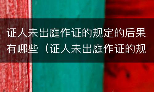 证人未出庭作证的规定的后果有哪些（证人未出庭作证的规定的后果有哪些呢）