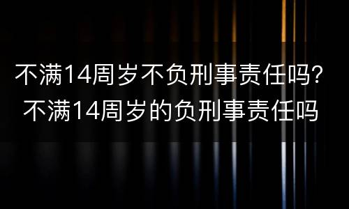 不满14周岁不负刑事责任吗？ 不满14周岁的负刑事责任吗