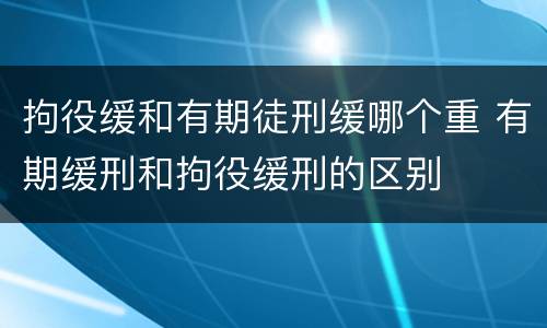 拘役缓和有期徒刑缓哪个重 有期缓刑和拘役缓刑的区别