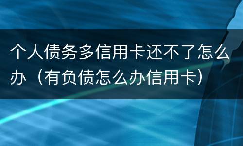 个人债务多信用卡还不了怎么办（有负债怎么办信用卡）