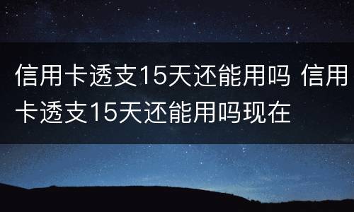 信用卡透支15天还能用吗 信用卡透支15天还能用吗现在