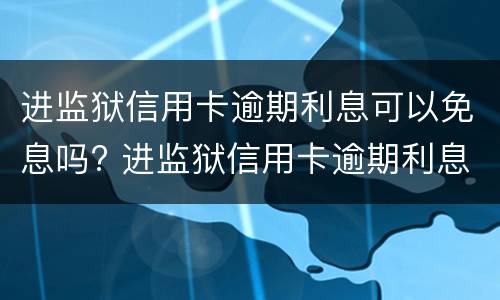 进监狱信用卡逾期利息可以免息吗? 进监狱信用卡逾期利息能免吗