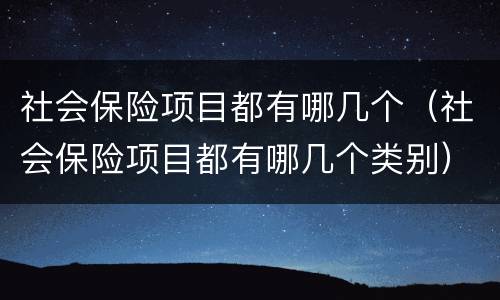 社会保险项目都有哪几个（社会保险项目都有哪几个类别）