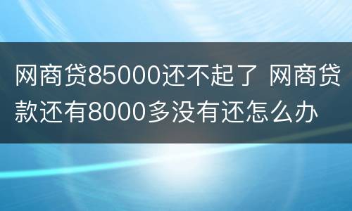 网商贷85000还不起了 网商贷款还有8000多没有还怎么办