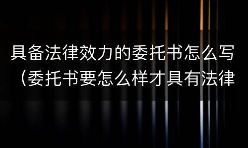 具备法律效力的委托书怎么写（委托书要怎么样才具有法律效力）