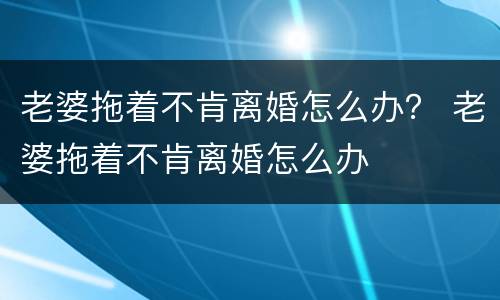 老婆拖着不肯离婚怎么办？ 老婆拖着不肯离婚怎么办