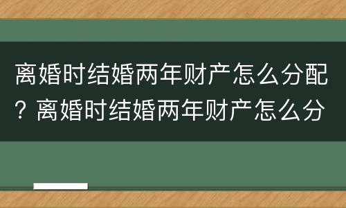 离婚时结婚两年财产怎么分配? 离婚时结婚两年财产怎么分配的