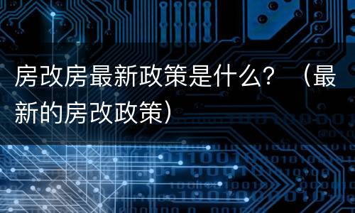 房改房最新政策是什么？（最新的房改政策）