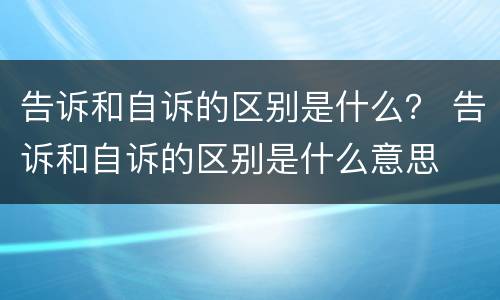 告诉和自诉的区别是什么？ 告诉和自诉的区别是什么意思