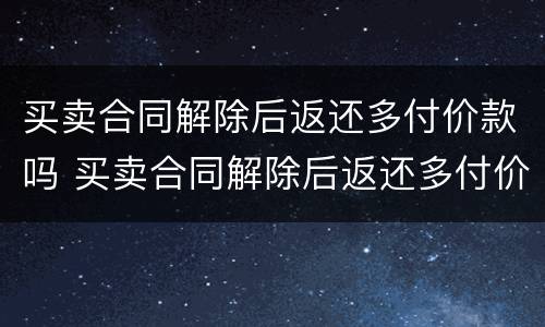 买卖合同解除后返还多付价款吗 买卖合同解除后返还多付价款吗怎么办