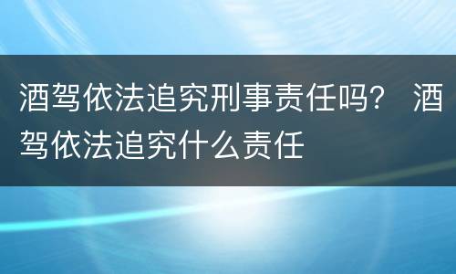 酒驾依法追究刑事责任吗？ 酒驾依法追究什么责任