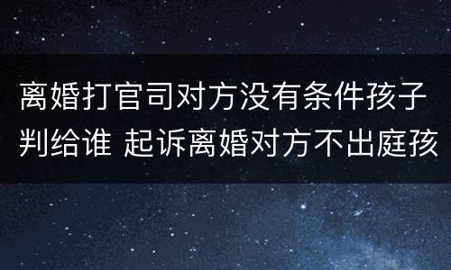 离婚打官司对方没有条件孩子判给谁 起诉离婚对方不出庭孩子怎么判