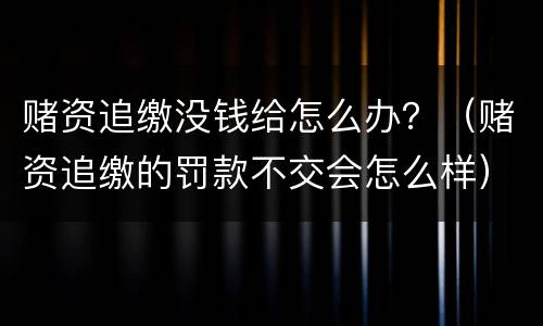 赌资追缴没钱给怎么办？（赌资追缴的罚款不交会怎么样）