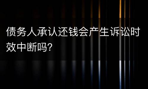 债务人承认还钱会产生诉讼时效中断吗？