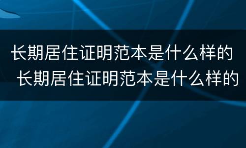 长期居住证明范本是什么样的 长期居住证明范本是什么样的图片