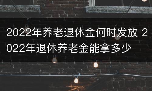 2022年养老退休金何时发放 2022年退休养老金能拿多少