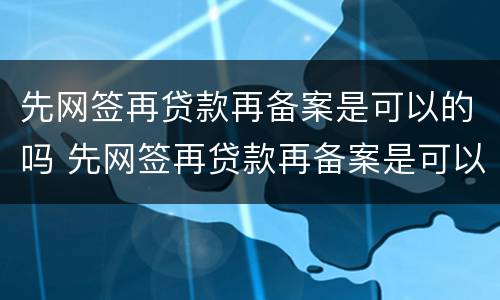 先网签再贷款再备案是可以的吗 先网签再贷款再备案是可以的吗