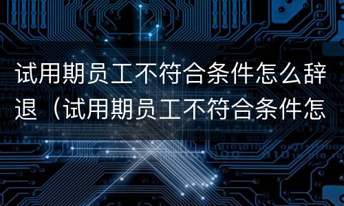 试用期员工不符合条件怎么辞退（试用期员工不符合条件怎么辞退员工）