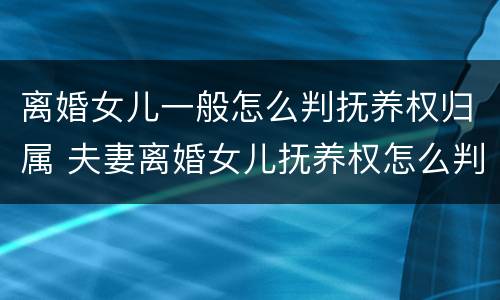 离婚女儿一般怎么判抚养权归属 夫妻离婚女儿抚养权怎么判定