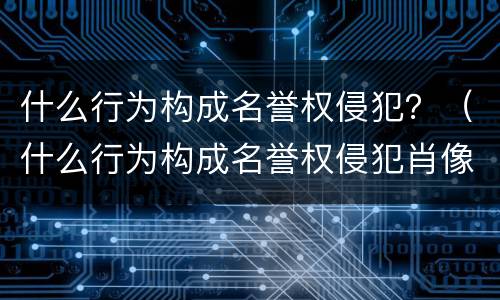 什么行为构成名誉权侵犯？（什么行为构成名誉权侵犯肖像权）