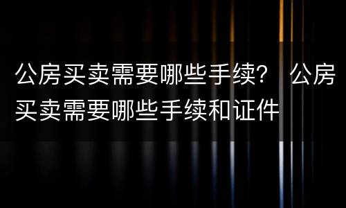 公房买卖需要哪些手续？ 公房买卖需要哪些手续和证件