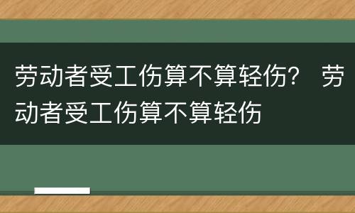 劳动者受工伤算不算轻伤？ 劳动者受工伤算不算轻伤