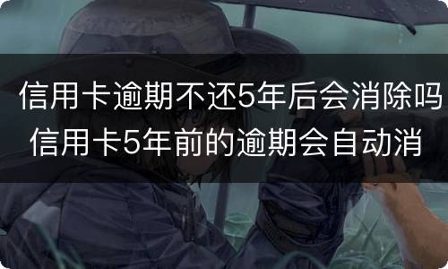 信用卡逾期不还5年后会消除吗 信用卡5年前的逾期会自动消除吗