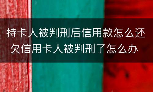 持卡人被判刑后信用款怎么还 欠信用卡人被判刑了怎么办