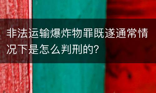 非法运输爆炸物罪既遂通常情况下是怎么判刑的？