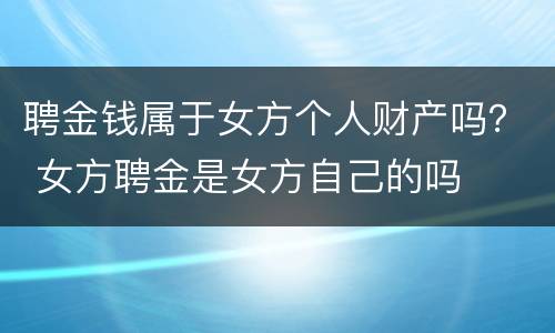 聘金钱属于女方个人财产吗？ 女方聘金是女方自己的吗