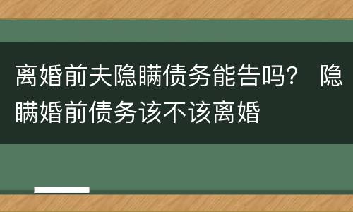 离婚前夫隐瞒债务能告吗？ 隐瞒婚前债务该不该离婚