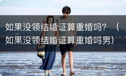 如果没领结婚证算重婚吗？（如果没领结婚证算重婚吗男）