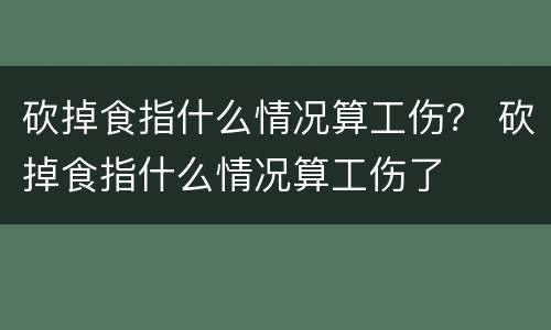 砍掉食指什么情况算工伤？ 砍掉食指什么情况算工伤了